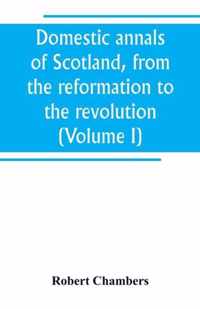 Domestic annals of Scotland, from the reformation to the revolution (Volume I)