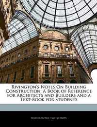 Rivington's Notes on Building Construction: A Book of Reference for Architects and Builders and a Text-Book for Students