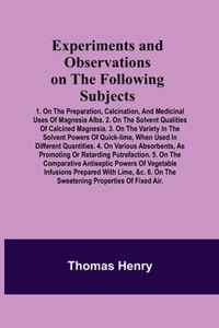 Experiments and Observations on the Following Subjects; 1. On the preparation, calcination, and medicinal uses of Magnesia Alba. 2. On the solvent qua