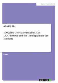 100 Jahre Gravitationswellen. Das LIGO-Projekt und die Unmoeglichkeit der Messung