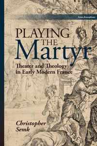 Playing the Martyr: Theater and Theology in Early Modern France