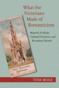 What the Victorians Made of Romanticism  Material Artifacts, Cultural Practices, and Reception History