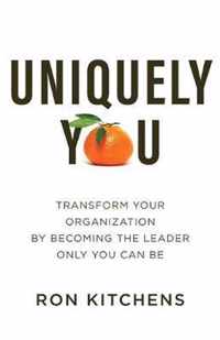 Uniquely You Transform Your Organization by Becoming the Leader Only You Can Be