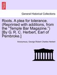 Roots. a Plea for Tolerance. (Reprinted with Additions, from the Temple Bar Magazine. ) [By G. R. C. Herbert, Earl of Pembroke.]