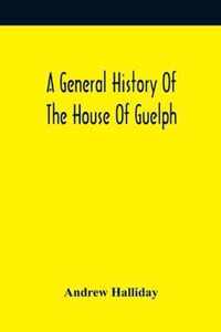 A General History Of The House Of Guelph, Or Royal Family Of Great Britain, From The Earliest Period In Which The Name Appears Upon Record To The Acce