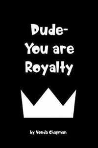 Dude- You are Royalty