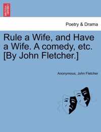 Rule a Wife, and Have a Wife. a Comedy, Etc. [By John Fletcher.]