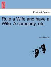 Rule a Wife and Have a Wife. a Comoedy, Etc.