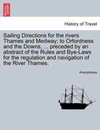 Sailing Directions for the Rivers Thames and Medway; To Orfordness and the Downs, ... Preceded by an Abstract of the Rules and Bye-Laws for the Regulation and Navigation of the River Thames.