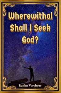 Wherewithal Shall I Seek God?