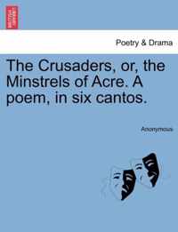 The Crusaders, Or, the Minstrels of Acre. a Poem, in Six Cantos.