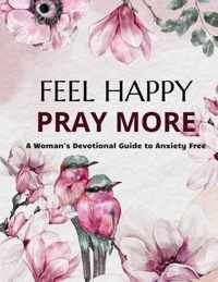 Feel Happy Pray More A Woman's Devotional Guide to Anxiety Free