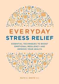 Everyday Stress Relief: Essential Techniques to Boost Emotional Resiliency and Improve Your Health