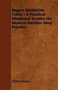 Rogers Machinists Guide - A Practical Illustrated Treatise On Modern Machine Shop Practice