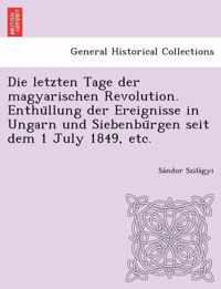 Die Letzten Tage Der Magyarischen Revolution. Enthu Llung Der Ereignisse in Ungarn Und Siebenbu Rgen Seit Dem 1 July 1849, Etc.