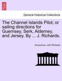 The Channel Islands Pilot; Or Sailing Directions for Guernsey, Serk, Alderney, and Jersey. by ... J. Richards.