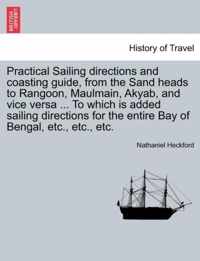 Practical Sailing Directions and Coasting Guide, from the Sand Heads to Rangoon, Maulmain, Akyab, and Vice Versa ... to Which Is Added Sailing Directions for the Entire Bay of Bengal, Etc., Etc., Etc.