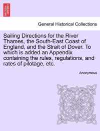 Sailing Directions for the River Thames, the South-East Coast of England, and the Strait of Dover. to Which Is Added an Appendix Containing the Rules, Regulations, and Rates of Pilotage, Etc.