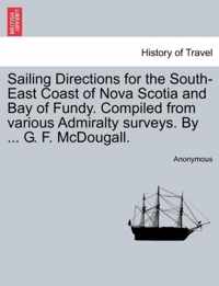 Sailing Directions for the South-East Coast of Nova Scotia and Bay of Fundy. Compiled from Various Admiralty Surveys. by ... G. F. McDougall.