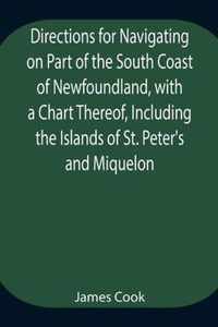 Directions for Navigating on Part of the South Coast of Newfoundland, with a Chart Thereof, Including the Islands of St. Peter's and Miquelon And a Pa