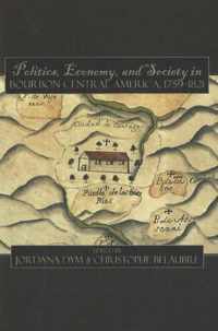Politics, Economy, and Society in Bourbon Central America, 1759-1821