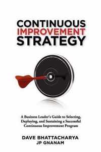 Continuous Improvement Strategy - A Business Leader's Guide to Selecting, Deploying and Sustaining a Successful Continuous Improvement Program