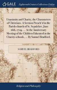 Unanimity and Charity, the Chararacters of Christians. A Sermon Preach'd in the Parish-church of St. Sepulchre, June 16th, 1709. ... At the Anniversary Meeting of the Children Educated in the Charity-schools, ... By Samuel Bradford,