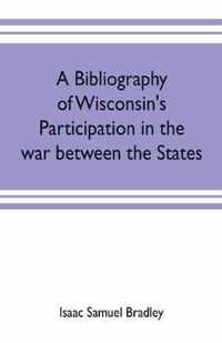 A bibliography of Wisconsin's participation in the war between the states; Based upon material contained in the Wisconsin Historical Library