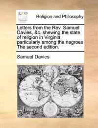 Letters from the Rev. Samuel Davies, &c. Shewing the State of Religion in Virginia, Particularly Among the Negroes the Second Edition.