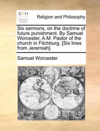 Six Sermons, on the Doctrine of Future Punishment. by Samuel Worcester, A.M. Pastor of the Church in Fitchburg. [Six Lines from Jeremiah].