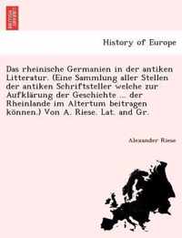 Das Rheinische Germanien in Der Antiken Litteratur. (Eine Sammlung Aller Stellen Der Antiken Schriftsteller Welche Zur Aufklarung Der Geschichte ... Der Rheinlande Im Altertum Beitragen Konnen.) Von A. Riese. Lat. and Gr.