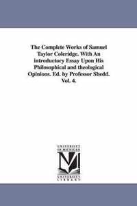 The Complete Works of Samuel Taylor Coleridge. With An introductory Essay Upon His Philosophical and theological Opinions. Ed. by Professor Shedd. Vol. 4.