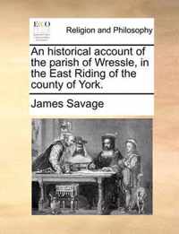 An Historical Account of the Parish of Wressle, in the East Riding of the County of York.