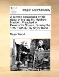 A sermon occasioned by the death of the late Mr. Matthew Madden. Preached at Devonshire Square, January the 16th, 1731/32. By Sayer Rudd.