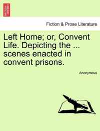 Left Home; Or, Convent Life. Depicting the ... Scenes Enacted in Convent Prisons.