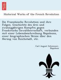 Die Franzo Sische Revolution Und Ihre Folgen. Geschichte Des Drei Und Zwanzigja Hrigen Kampfes Gegen Frankreichs Gewaltherrschaft, Verbunden Mit Einer Lebensbeschreibung Napoleons, Einer Biographischen Skizze U Ber Den Herzog Von Reichstadt, Etc.