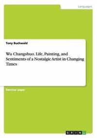 Wu Changshuo. Life, Painting, and Sentiments of a Nostalgic Artist in Changing Times