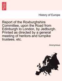 Report of the Roxburghshire Committee, Upon the Road from Edinburgh to London, by Jedburgh. Printed as Directed by a General Meeting of Heritors and Turnpike Trustees, Etc.