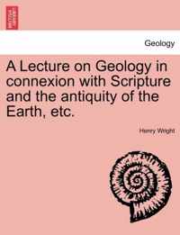 A Lecture on Geology in Connexion with Scripture and the Antiquity of the Earth, Etc.