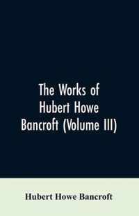 The Works of Hubert Howe Bancroft (Volume III)