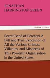 Secret Band of Brothers a Full and True Exposition of All the Various Crimes, Villanies, and Misdeeds of This Powerful Organization in the United Stat