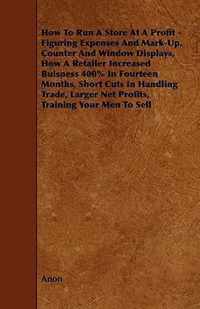 How To Run A Store At A Profit - Figuring Expenses And Mark-Up, Counter And Window Displays, How A Retailer Increased Buisness 400% In Fourteen Months, Short Cuts In Handling Trade, Larger Net Profits, Training Your Men To Sell