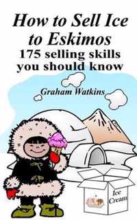 How to Sell Ice to Eskimos - 175 Selling Skills You Should Know