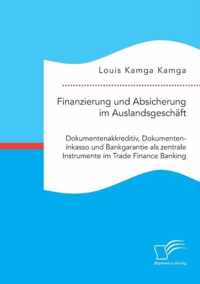 Finanzierung und Absicherung im Auslandsgeschaft. Dokumentenakkreditiv, Dokumenteninkasso und Bankgarantie als zentrale Instrumente im Trade Finance Banking