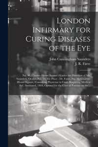 London Infirmary for Curing Diseases of the Eye: No. 40, Charter-House-Square: Under the Direction of Mr. Saunders, Oculist, No. 24, Ely-Place: Dr. Farre, No. 30, Charter-House-Square, Consulting Physician in Cases Requiring Medical Aid