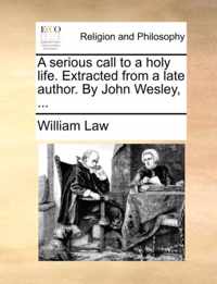 A Serious Call to a Holy Life. Extracted from a Late Author. by John Wesley, ...