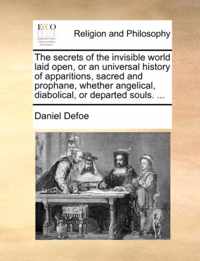 The Secrets of the Invisible World Laid Open, or an Universal History of Apparitions, Sacred and Prophane, Whether Angelical, Diabolical, or Departed Souls. ...