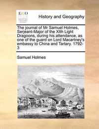 The Journal of MR Samuel Holmes, Serjeant-Major of the Xith Light Dragoons, During His Attendance, as One of the Guard on Lord Macartney's Embassy to China and Tartary. 1792-3