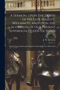 A Sermon, Upon the Death of His Late Majesty, William IV, and Upon the Accession of Our Present Sovereign, Queen Victoria [microform]