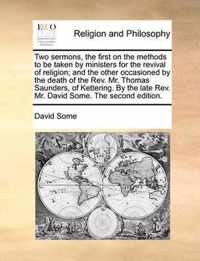 Two Sermons, the First on the Methods to Be Taken by Ministers for the Revival of Religion; And the Other Occasioned by the Death of the REV. Mr. Thomas Saunders, of Kettering. by the Late REV. Mr. David Some. the Second Edition.